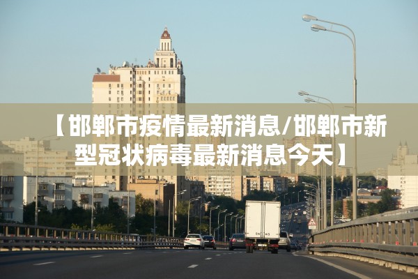 【邯郸市疫情最新消息/邯郸市新型冠状病毒最新消息今天】