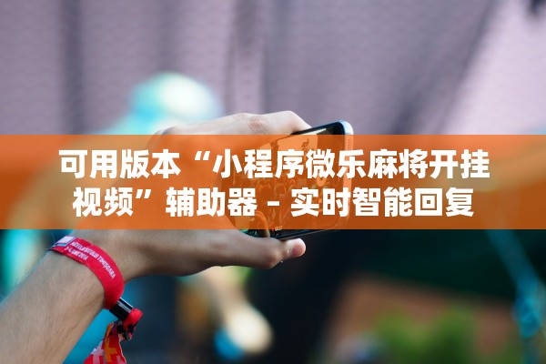 可用版本“小程序微乐麻将开挂视频”辅助器 – 实时智能回复