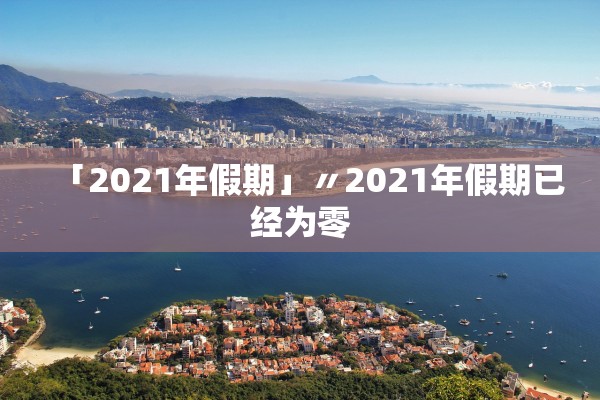 「2021年假期」〃2021年假期已经为零