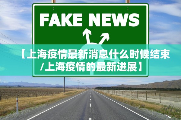【上海疫情最新消息什么时候结束/上海疫情的最新进展】