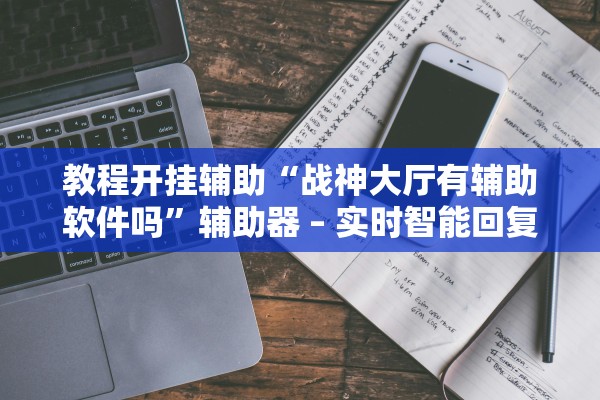 教程开挂辅助“战神大厅有辅助软件吗”辅助器 – 实时智能回复