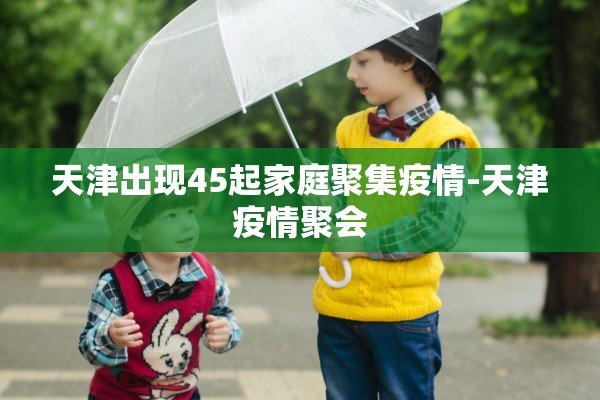 天津出现45起家庭聚集疫情-天津疫情聚会