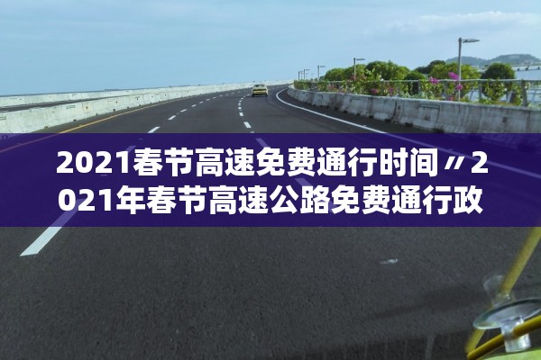 2021春节高速免费通行时间〃2021年春节高速公路免费通行政策