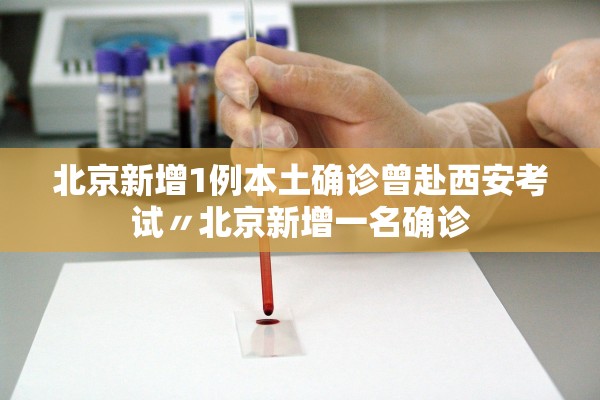 北京新增1例本土确诊曾赴西安考试〃北京新增一名确诊