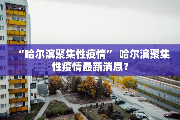 “哈尔滨聚集性疫情	” 哈尔滨聚集性疫情最新消息？