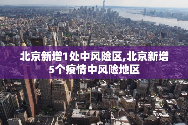 北京新增1处中风险区,北京新增5个疫情中风险地区