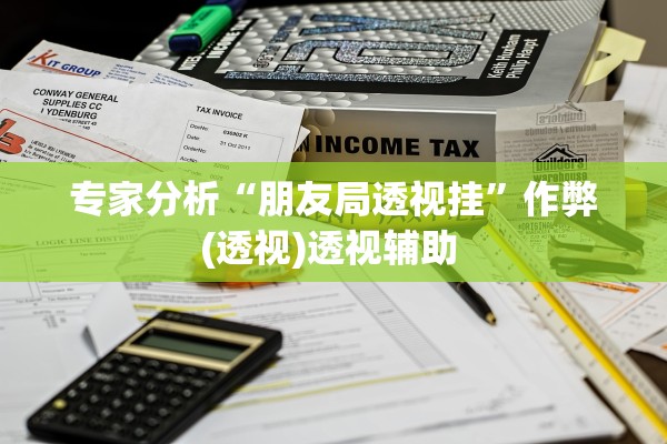 专家分析“朋友局透视挂”作弊(透视)透视辅助 