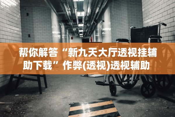 帮你解答“新九天大厅透视挂辅助下载	”作弊(透视)透视辅助 