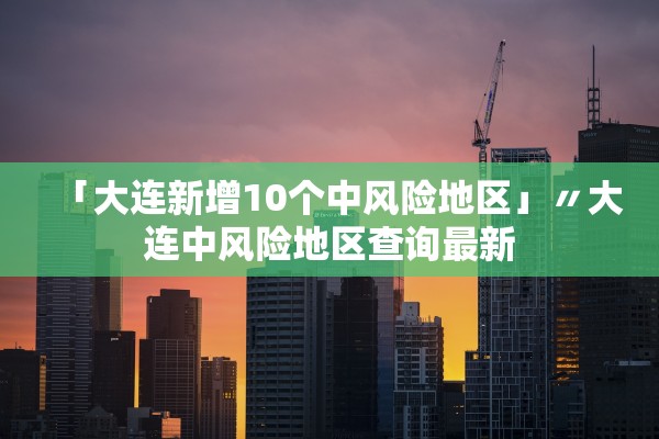 「大连新增10个中风险地区」〃大连中风险地区查询最新