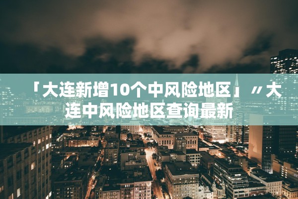 「大连新增10个中风险地区」〃大连中风险地区查询最新