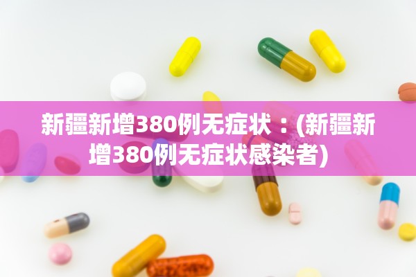 新疆新增380例无症状︰(新疆新增380例无症状感染者)