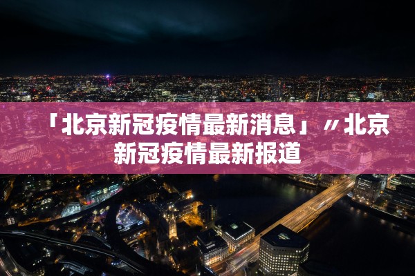 「北京新冠疫情最新消息」〃北京新冠疫情最新报道