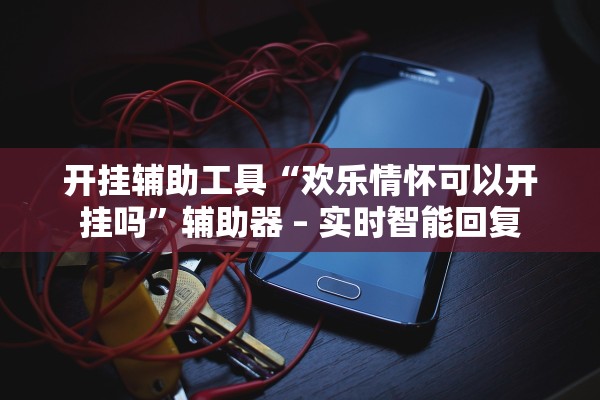 开挂辅助工具“欢乐情怀可以开挂吗”辅助器 – 实时智能回复