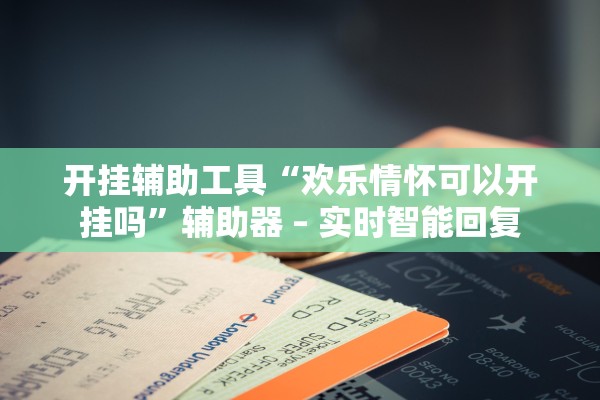 开挂辅助工具“欢乐情怀可以开挂吗”辅助器 – 实时智能回复