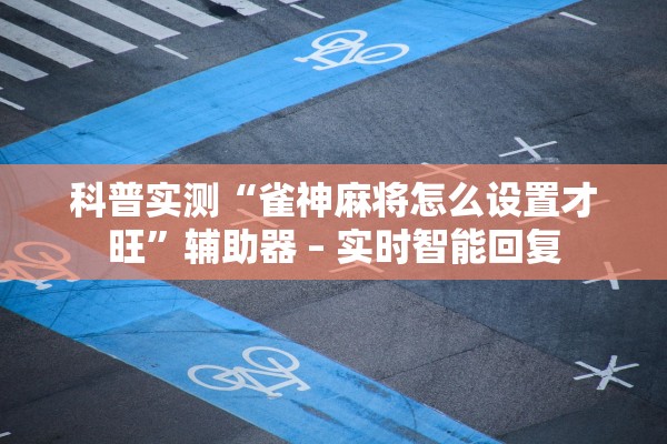 科普实测“雀神麻将怎么设置才旺	”辅助器 – 实时智能回复