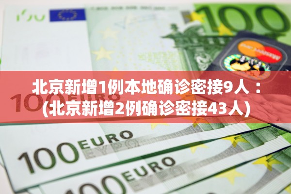 北京新增1例本地确诊密接9人︰(北京新增2例确诊密接43人)