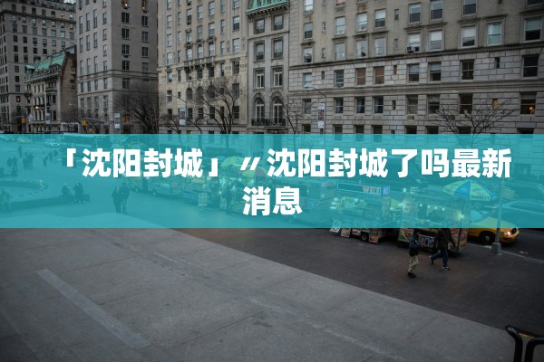 「沈阳封城」〃沈阳封城了吗最新消息