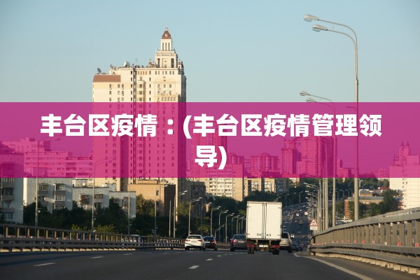 丰台区疫情︰(丰台区疫情管理领导)