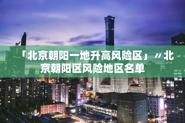 「北京朝阳一地升高风险区」〃北京朝阳区风险地区名单