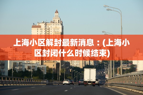 上海小区解封最新消息︰(上海小区封闭什么时候结束)