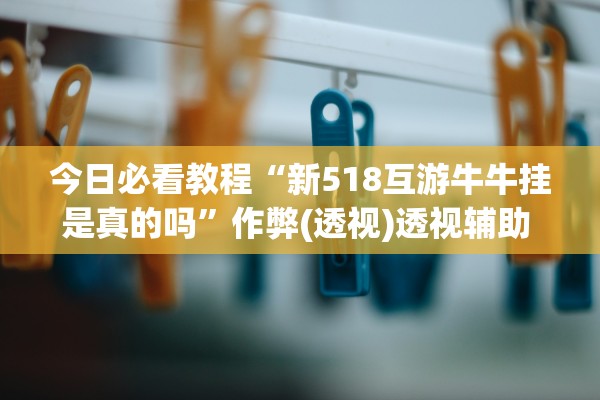 今日必看教程“新518互游牛牛挂是真的吗”作弊(透视)透视辅助 