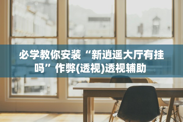 必学教你安装“新逍遥大厅有挂吗”作弊(透视)透视辅助 