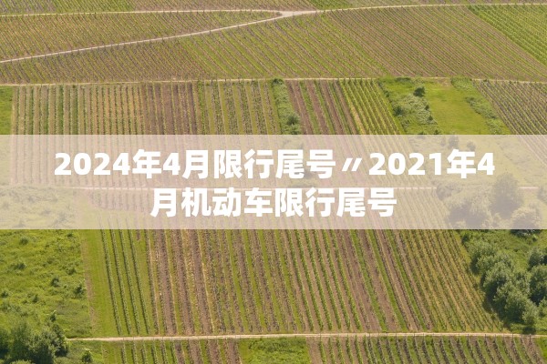 2024年4月限行尾号〃2021年4月机动车限行尾号