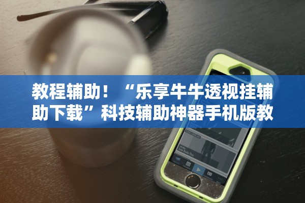 教程辅助！“乐享牛牛透视挂辅助下载”科技辅助神器手机版教程