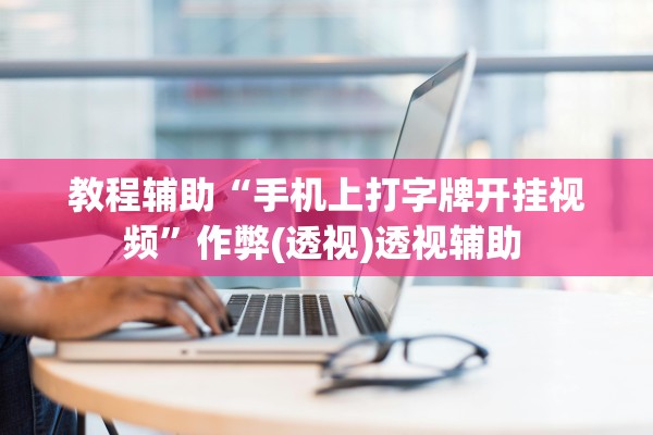 教程辅助“手机上打字牌开挂视频	”作弊(透视)透视辅助 