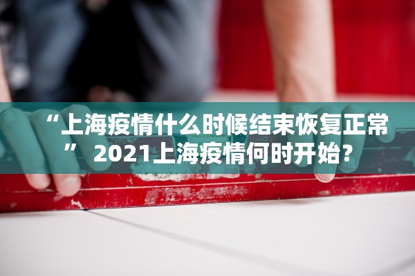 “上海疫情什么时候结束恢复正常” 2021上海疫情何时开始？