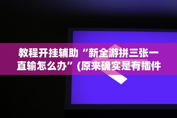 教程开挂辅助“新全游拼三张一直输怎么办”(原来确实是有插件)