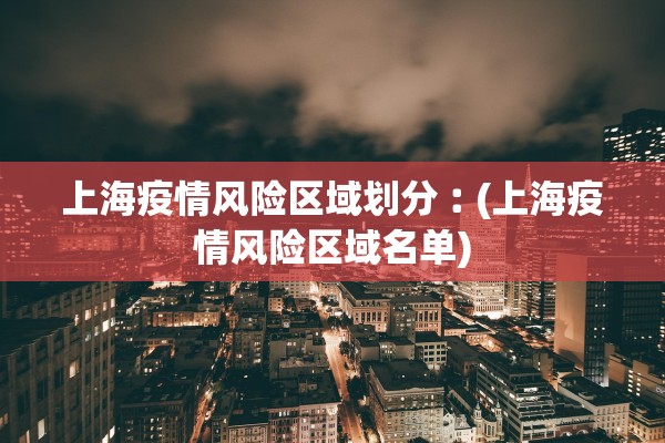 上海疫情风险区域划分︰(上海疫情风险区域名单)