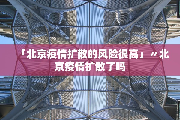 「北京疫情扩散的风险很高」〃北京疫情扩散了吗