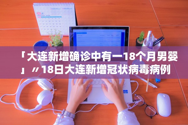 「大连新增确诊中有一18个月男婴」〃18日大连新增冠状病毒病例