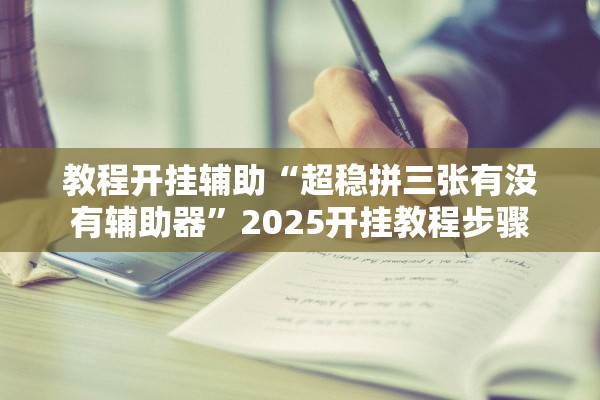 教程开挂辅助“超稳拼三张有没有辅助器”2025开挂教程步骤