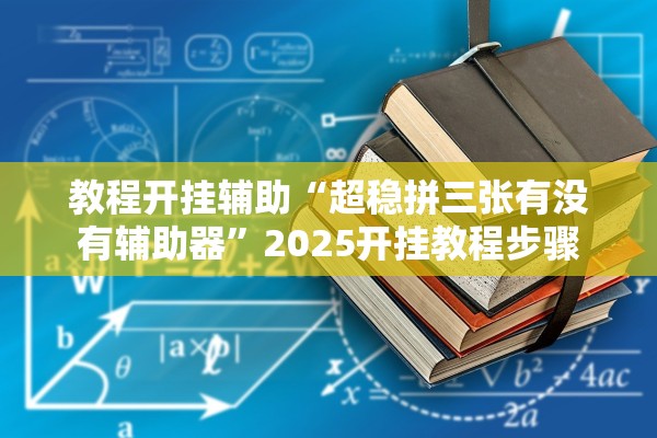 教程开挂辅助“超稳拼三张有没有辅助器”2025开挂教程步骤