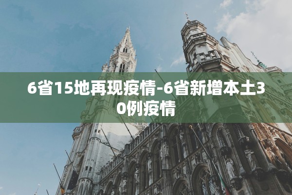 6省15地再现疫情-6省新增本土30例疫情