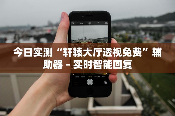 今日实测“轩辕大厅透视免费”辅助器 – 实时智能回复