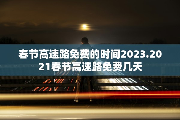 春节高速路免费的时间2023.2021春节高速路免费几天