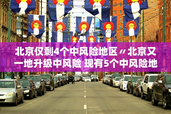 北京仅剩4个中风险地区〃北京又一地升级中风险 现有5个中风险地区