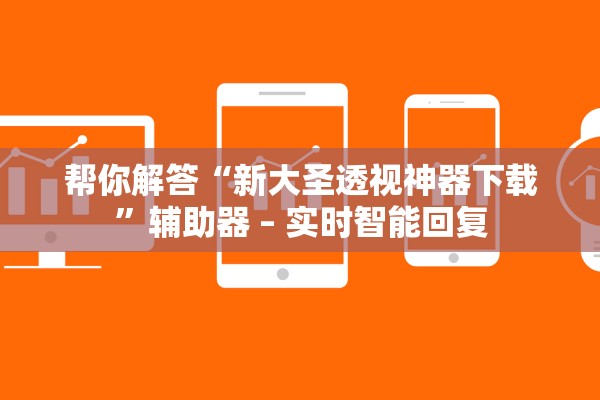 帮你解答“新大圣透视神器下载”辅助器 – 实时智能回复
