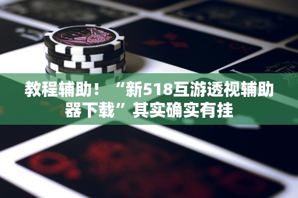 教程辅助！“新518互游透视辅助器下载”其实确实有挂