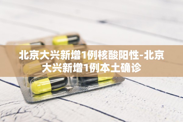 北京大兴新增1例核酸阳性-北京大兴新增1例本土确诊