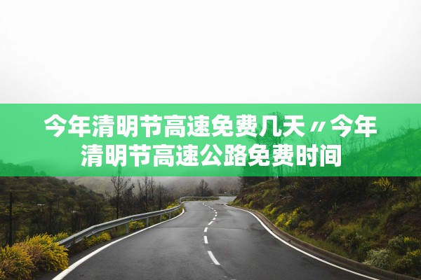 今年清明节高速免费几天〃今年清明节高速公路免费时间