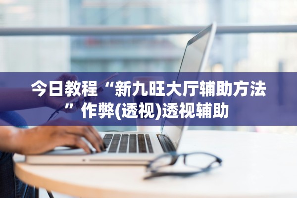 今日教程“新九旺大厅辅助方法	”作弊(透视)透视辅助 