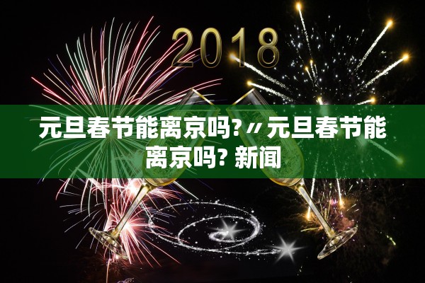 元旦春节能离京吗?〃元旦春节能离京吗? 新闻