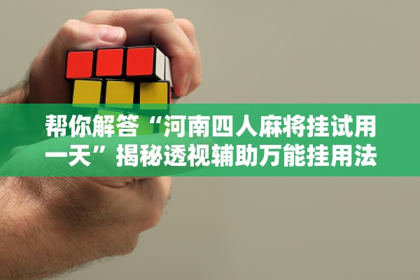 帮你解答“河南四人麻将挂试用一天”揭秘透视辅助万能挂用法