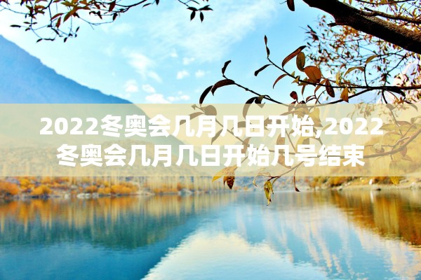 2022冬奥会几月几日开始,2022冬奥会几月几日开始几号结束