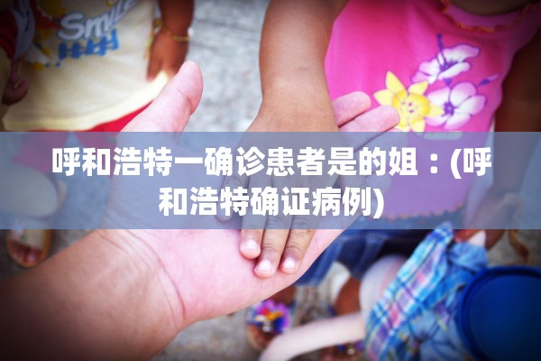 呼和浩特一确诊患者是的姐︰(呼和浩特确证病例)