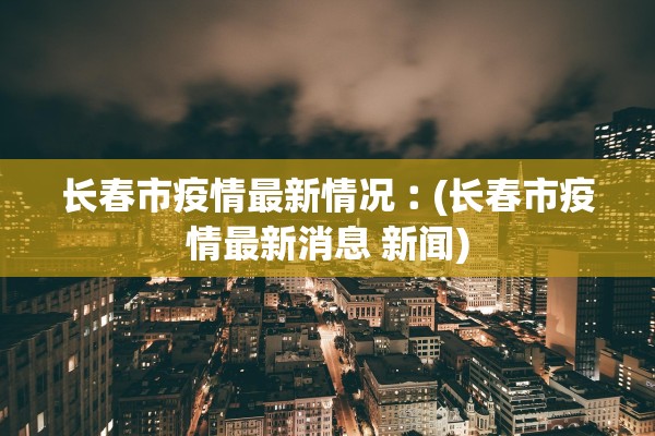 长春市疫情最新情况︰(长春市疫情最新消息 新闻)
